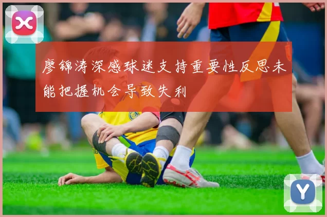 廖锦涛深感球迷支持重要性反思未能把握机会导致失利