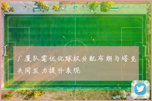 广厦队需优化球权分配布朗与塔克共同发力提升表现