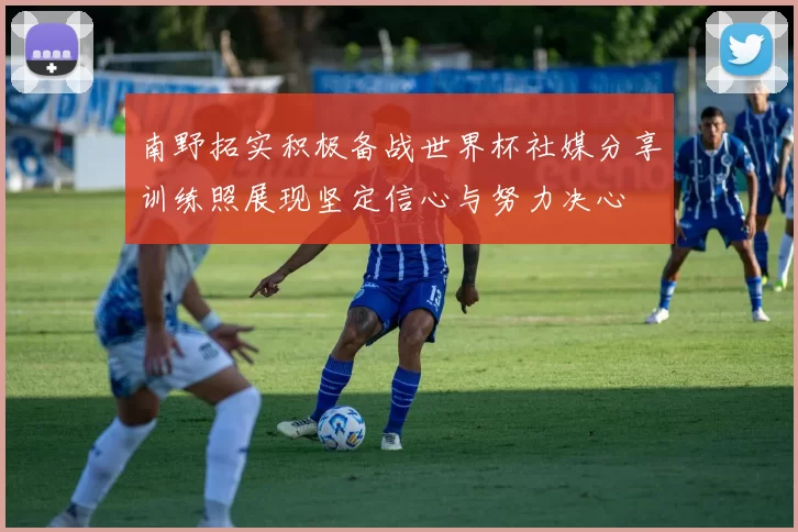 南野拓实积极备战世界杯社媒分享训练照展现坚定信心与努力决心