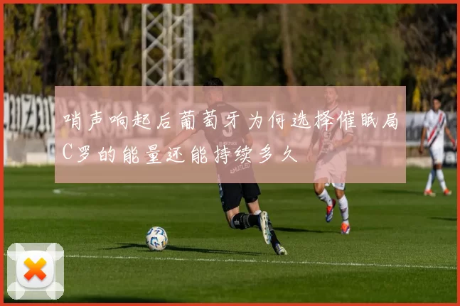 哨声响起后葡萄牙为何选择催眠局C罗的能量还能持续多久