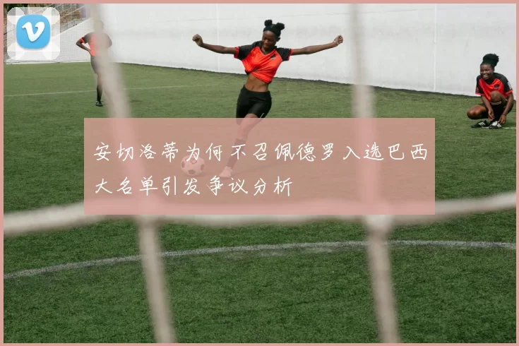 安切洛蒂为何不召佩德罗入选巴西大名单引发争议分析
