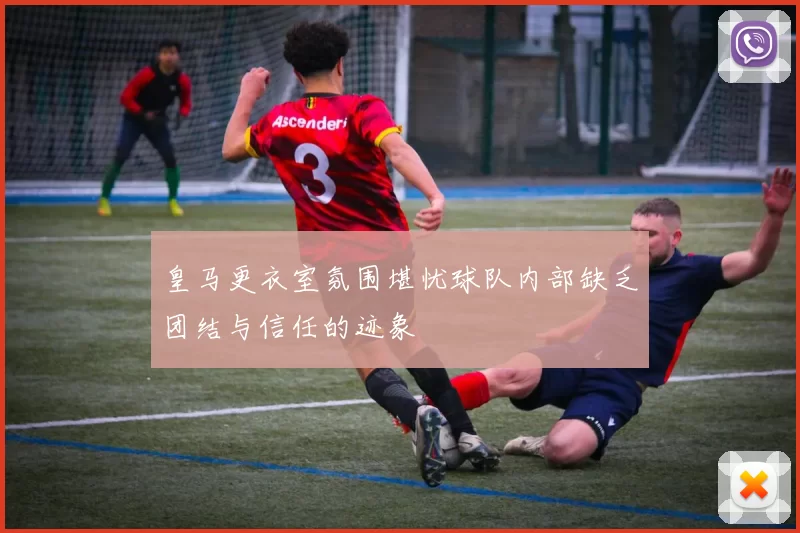 皇马更衣室氛围堪忧球队内部缺乏团结与信任的迹象