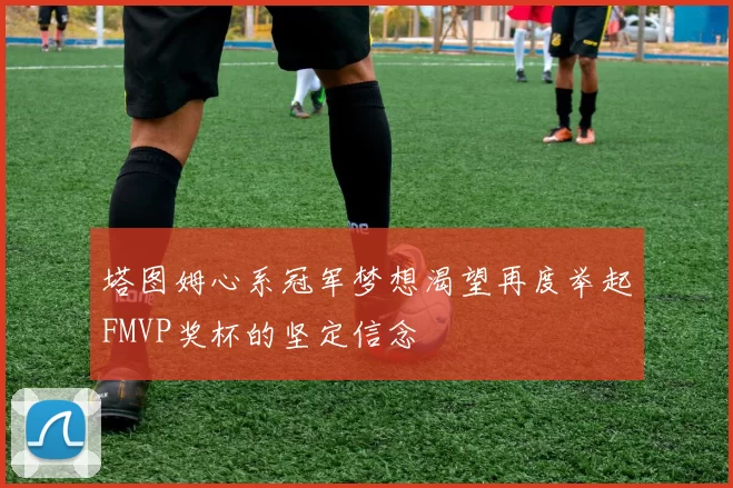 塔图姆心系冠军梦想渴望再度举起FMVP奖杯的坚定信念