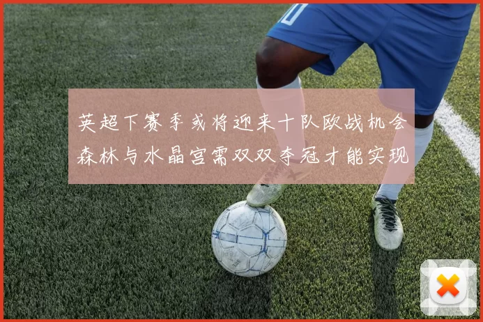 英超下赛季或将迎来十队欧战机会森林与水晶宫需双双夺冠才能实现