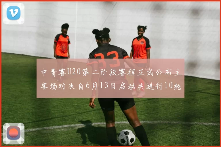 中青赛U20第二阶段赛程正式公布主客场对决自6月13日启动共进行10轮较量