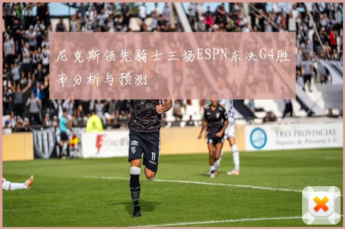 尼克斯领先骑士三场ESPN东决G4胜率分析与预测