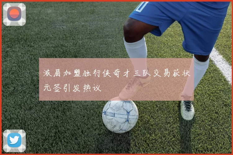 浓眉加盟独行侠奇才三队交易获状元签引发热议