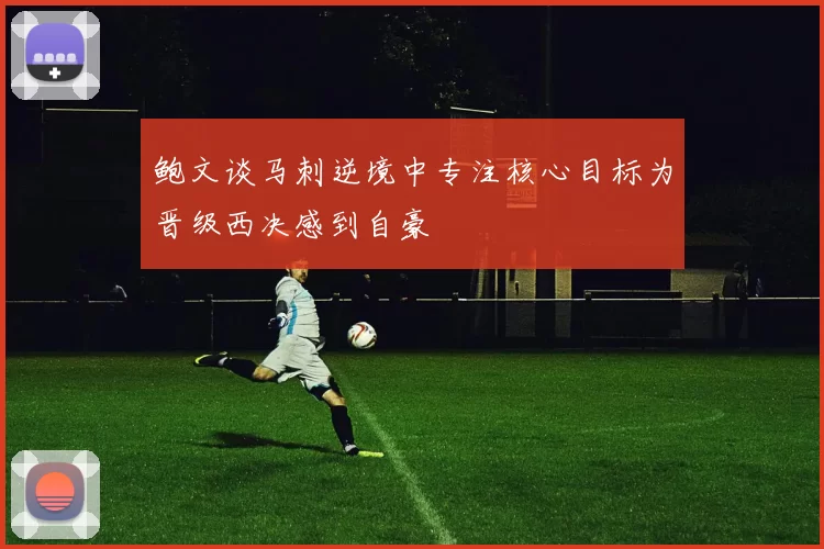 鲍文谈马刺逆境中专注核心目标为晋级西决感到自豪