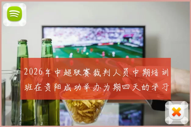 2026年中超联赛裁判人员中期培训班在贵阳成功举办为期四天的学习与交流活动