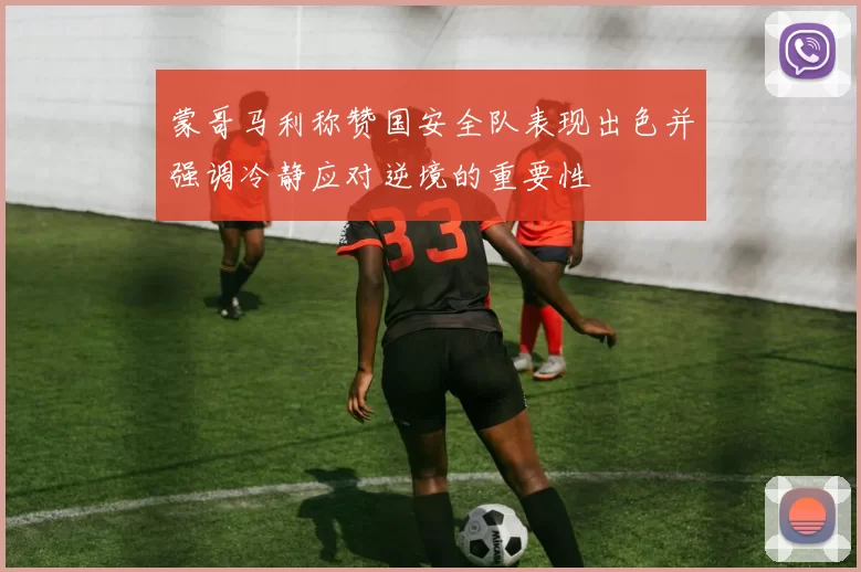 蒙哥马利称赞国安全队表现出色并强调冷静应对逆境的重要性