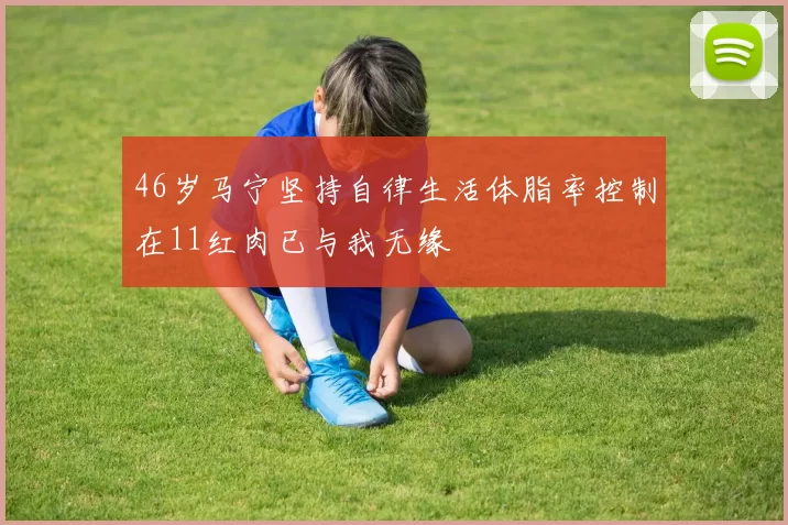46岁马宁坚持自律生活体脂率控制在11红肉已与我无缘